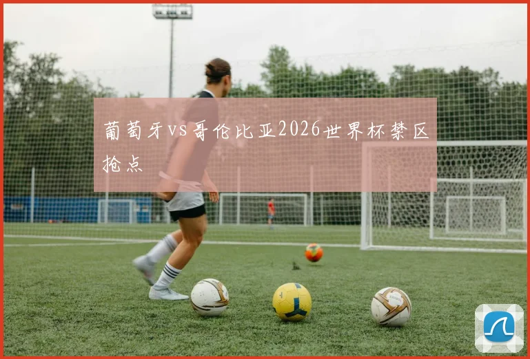 葡萄牙vs哥伦比亚2026世界杯禁区抢点