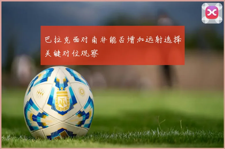 巴拉克面对南非能否增加远射选择关键对位观察