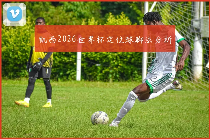 凯西2026世界杯定位球脚法分析