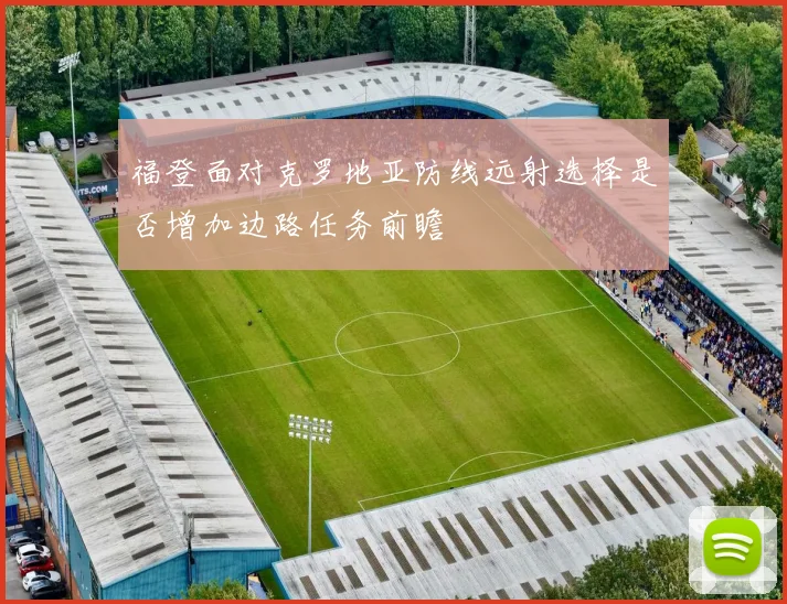 福登面对克罗地亚防线远射选择是否增加边路任务前瞻