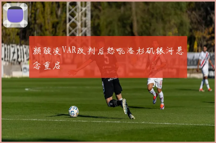 颜骏凌VAR改判后怒吼洛杉矶银河悬念重启
