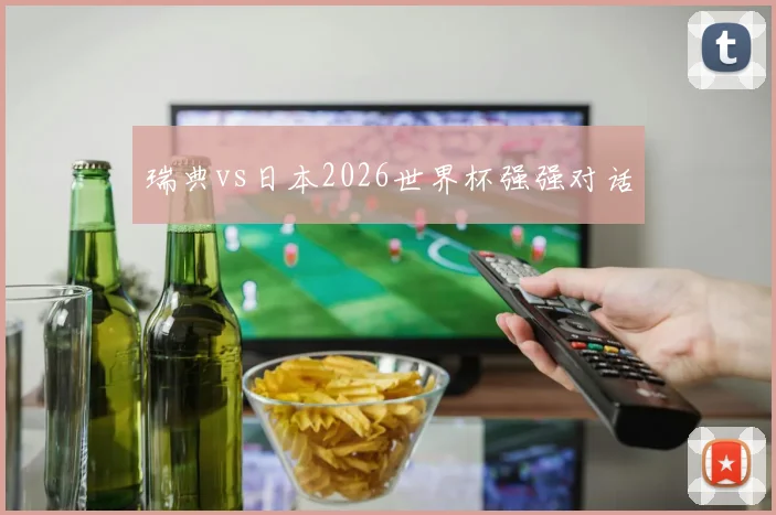 瑞典vs日本2026世界杯强强对话