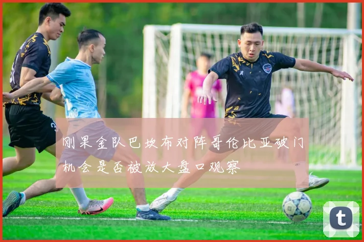 刚果金队巴坎布对阵哥伦比亚破门机会是否被放大盘口观察