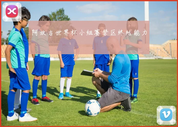 阿坎吉世界杯小组赛禁区终结能力