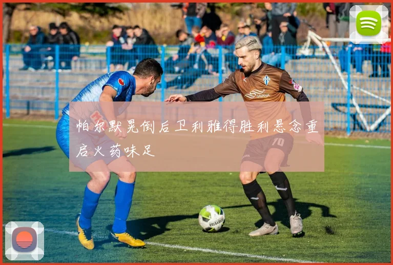 帕尔默晃倒后卫利雅得胜利悬念重启火药味足