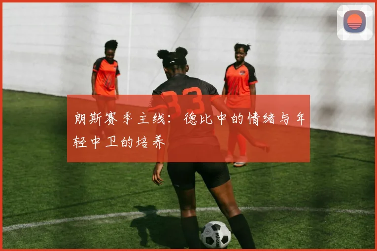 朗斯赛季主线：德比中的情绪与年轻中卫的培养
