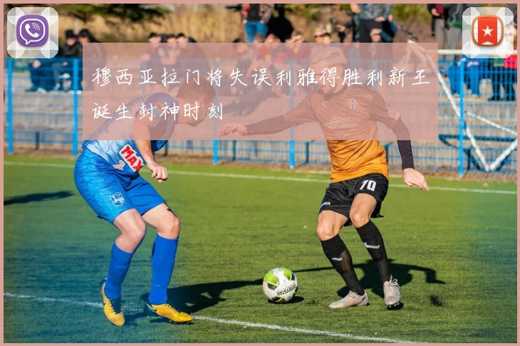 穆西亚拉门将失误利雅得胜利新王诞生封神时刻