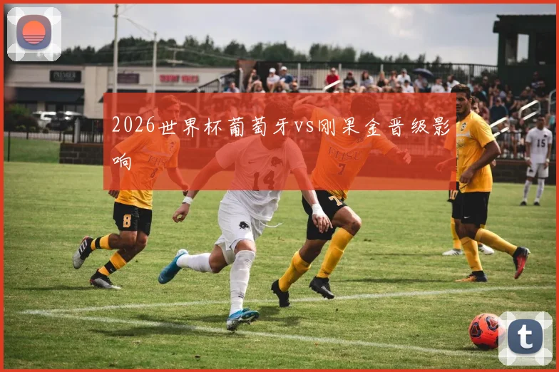 2026世界杯葡萄牙vs刚果金晋级影响