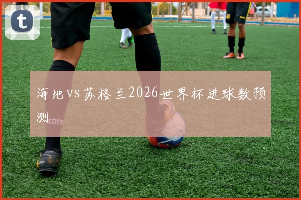 海地vs苏格兰2026世界杯进球数预测