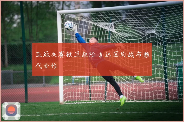 亚冠决赛铁卫救险吉达国民战布赖代合作