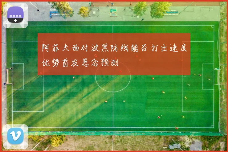 阿菲夫面对波黑防线能否打出速度优势首发悬念预测