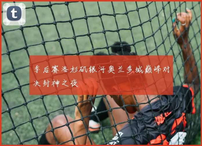 季后赛洛杉矶银河奥兰多城巅峰对决封神之夜