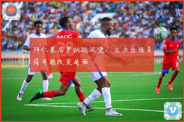 拜仁慕尼黑挑战汉堡，主力出场负荷可能改变局面