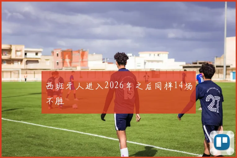 西班牙人进入2026年之后同样14场不胜