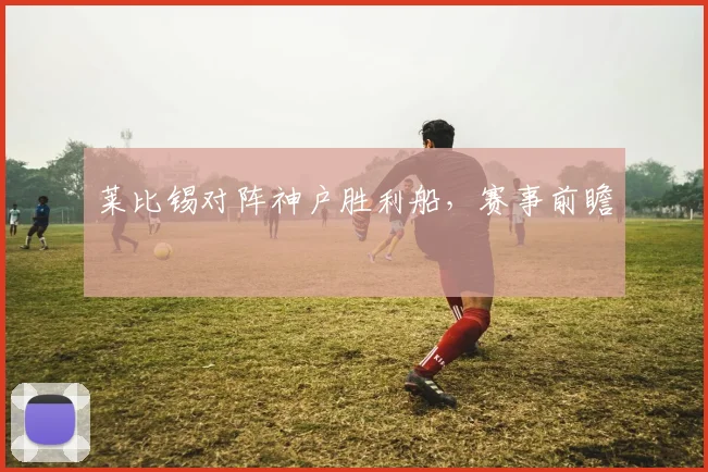莱比锡对阵神户胜利船，赛事前瞻