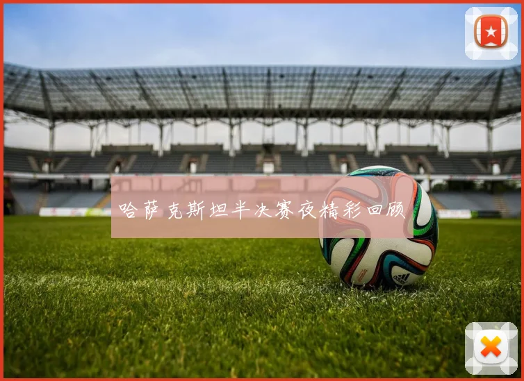 哈萨克斯坦半决赛夜精彩回顾