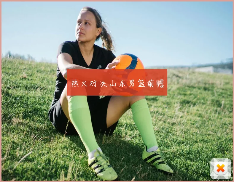 热火对决山东男篮前瞻