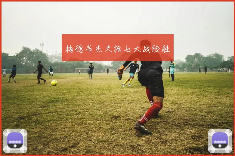 梅德韦杰夫抢七大战险胜