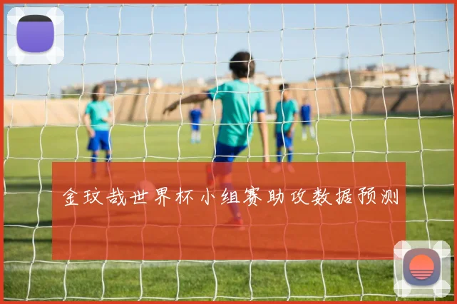 金玟哉世界杯小组赛助攻数据预测