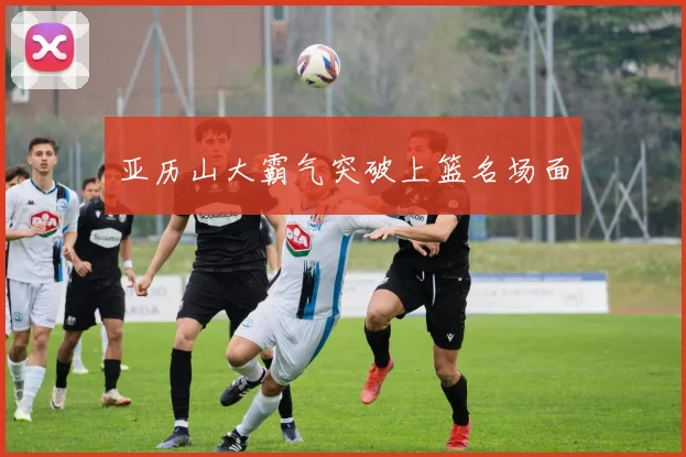 亚历山大霸气突破上篮名场面