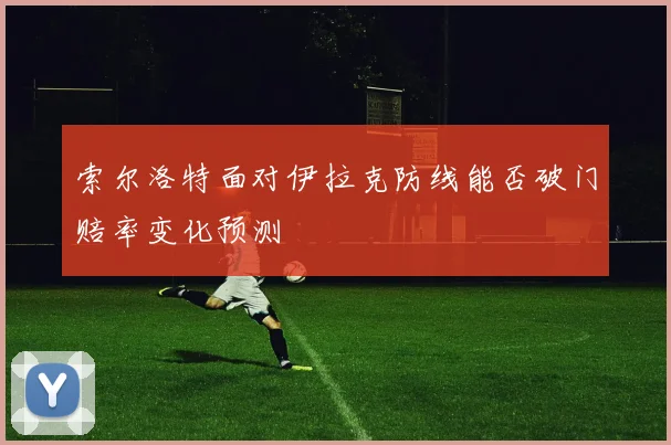 索尔洛特面对伊拉克防线能否破门赔率变化预测