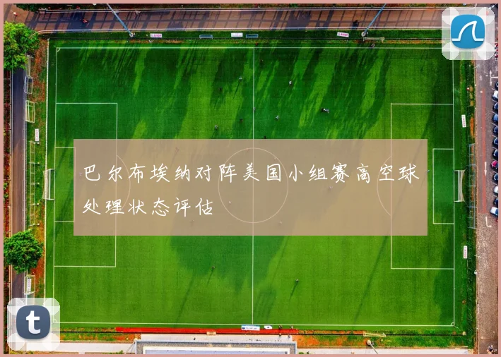 巴尔布埃纳对阵美国小组赛高空球处理状态评估
