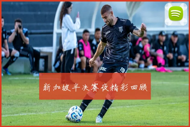 新加坡半决赛夜精彩回顾