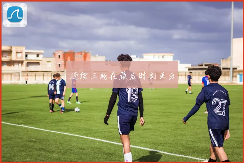 连续三轮在最后时刻丢分
