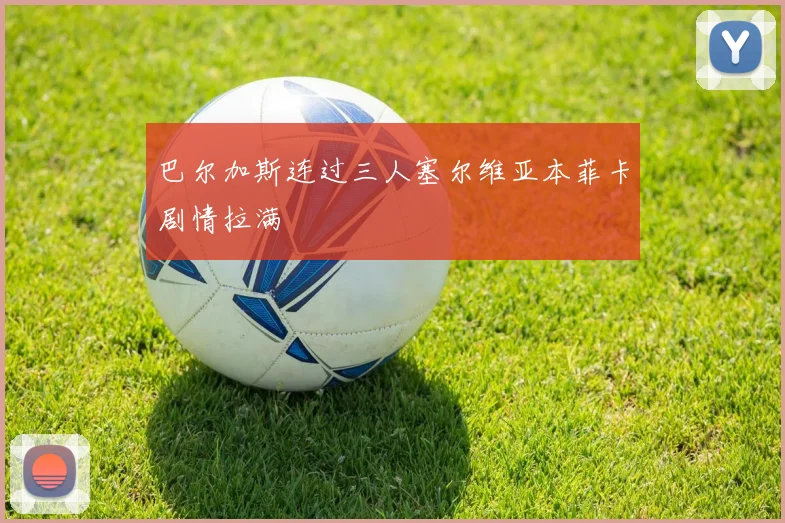 巴尔加斯连过三人塞尔维亚本菲卡剧情拉满