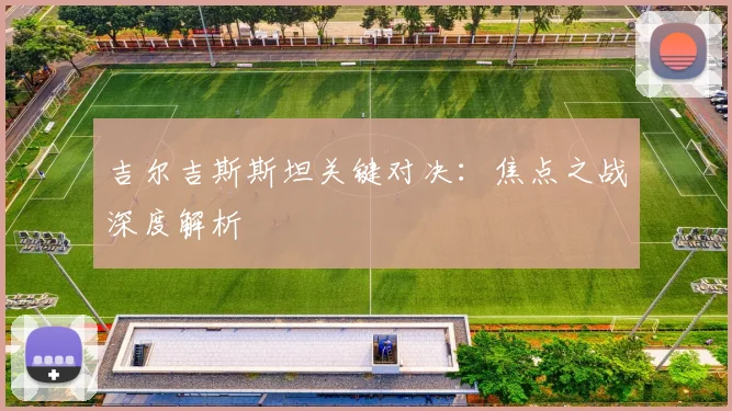 吉尔吉斯斯坦关键对决：焦点之战深度解析
