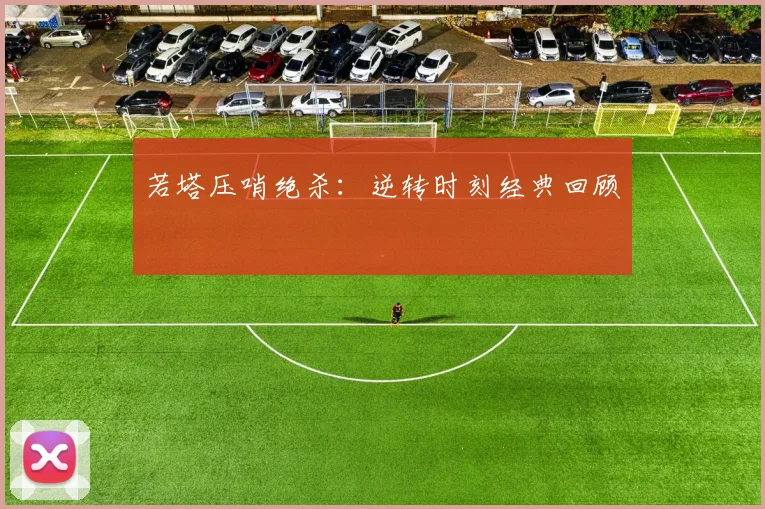 若塔压哨绝杀：逆转时刻经典回顾
