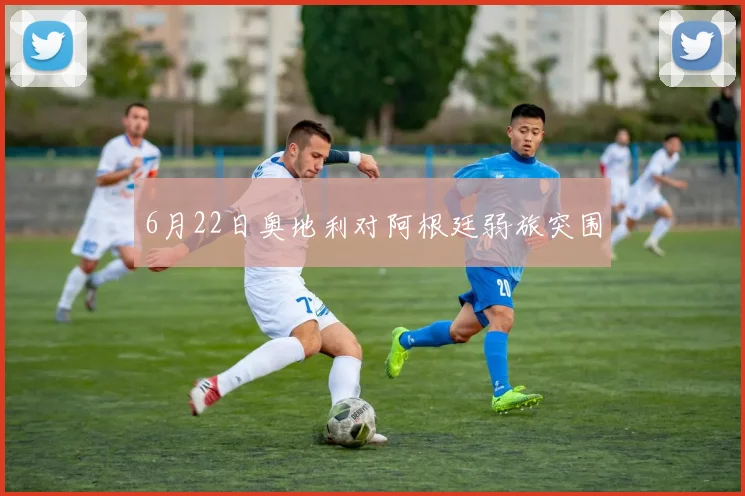 6月22日奥地利对阿根廷弱旅突围