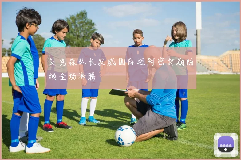 艾克森队长发威国际迈阿密打崩防线全场沸腾