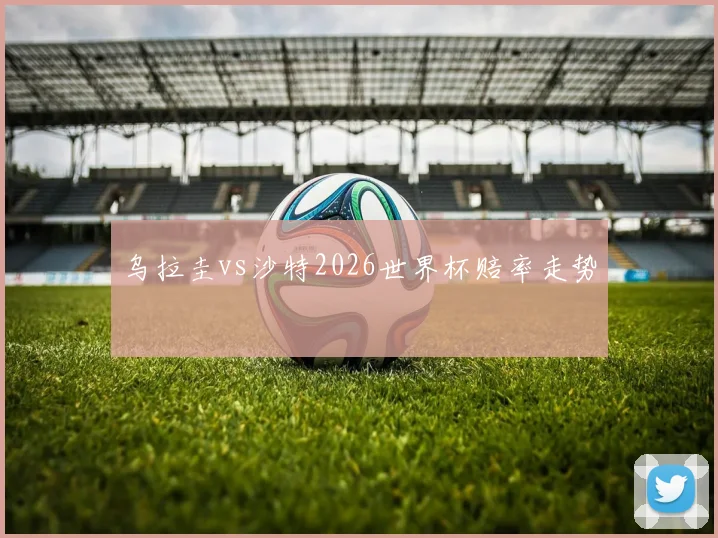 乌拉圭vs沙特2026世界杯赔率走势