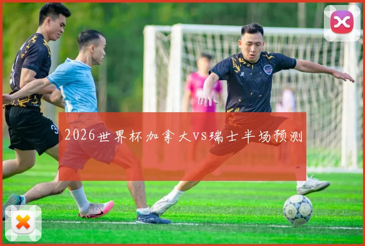 2026世界杯加拿大vs瑞士半场预测
