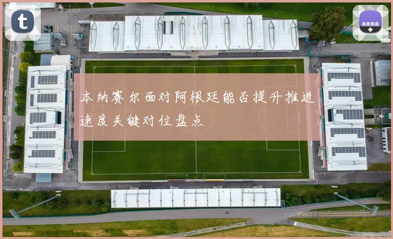 本纳赛尔面对阿根廷能否提升推进速度关键对位盘点