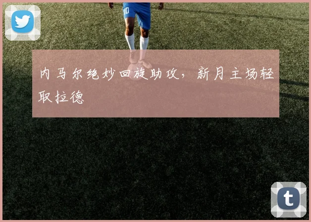 内马尔绝妙回旋助攻，新月主场轻取拉德