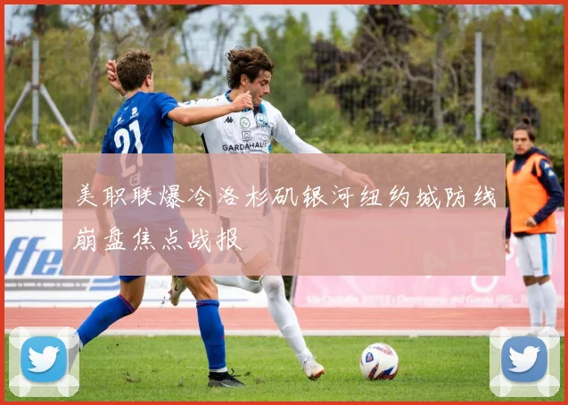 美职联爆冷洛杉矶银河纽约城防线崩盘焦点战报