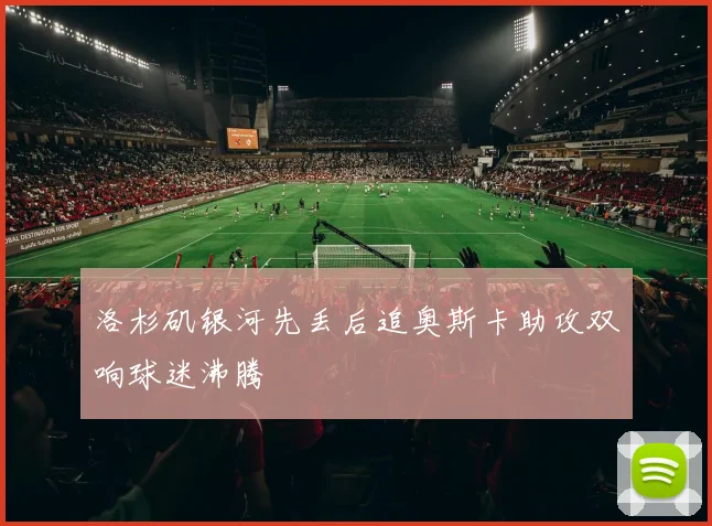 洛杉矶银河先丢后追奥斯卡助攻双响球迷沸腾