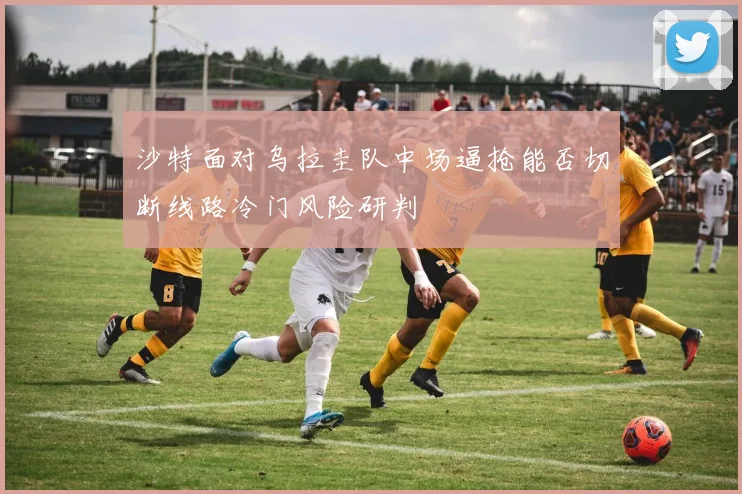 沙特面对乌拉圭队中场逼抢能否切断线路冷门风险研判