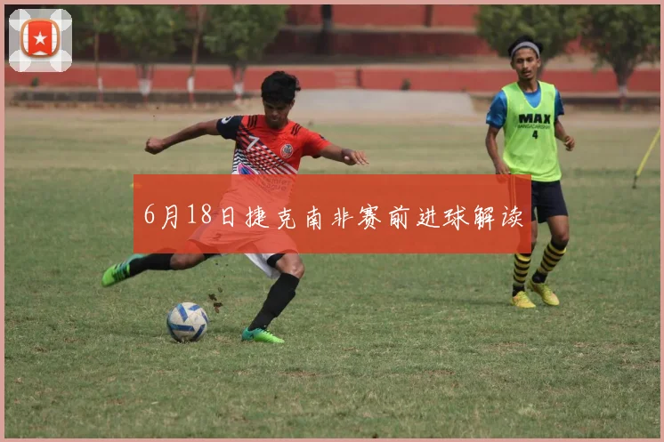 6月18日捷克南非赛前进球解读