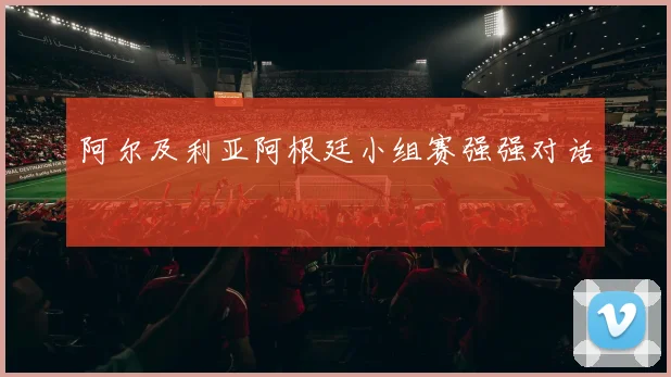阿尔及利亚阿根廷小组赛强强对话