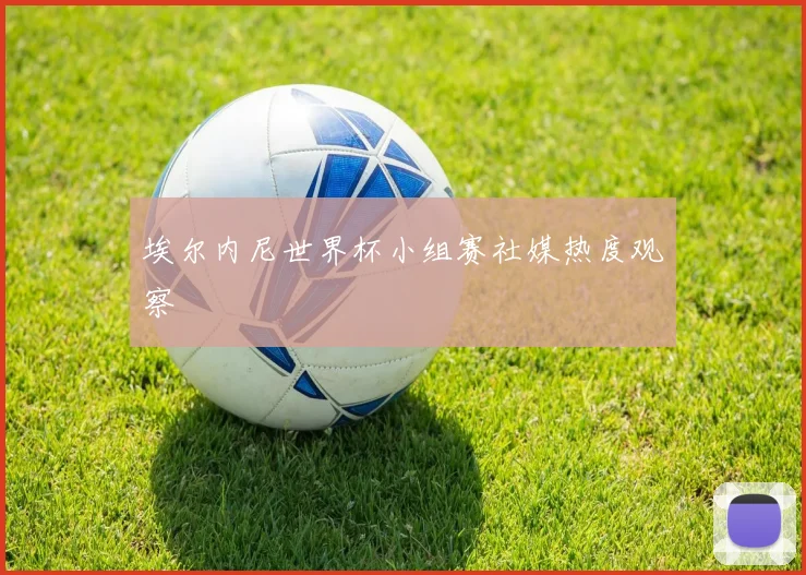 埃尔内尼世界杯小组赛社媒热度观察