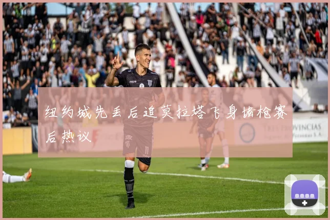 纽约城先丢后追莫拉塔飞身堵枪赛后热议