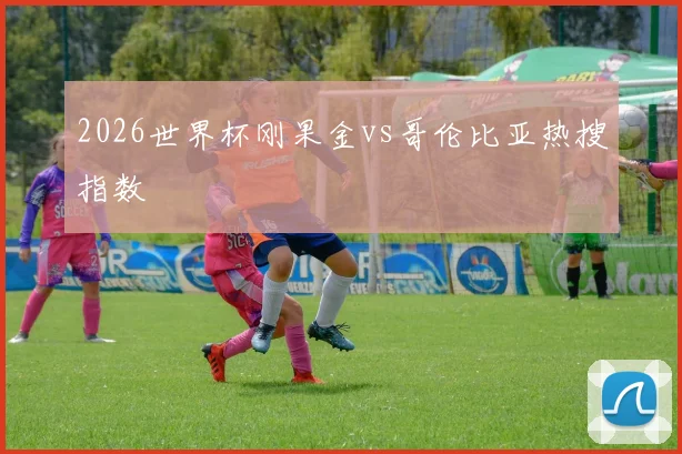 2026世界杯刚果金vs哥伦比亚热搜指数