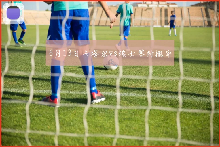 6月13日卡塔尔vs瑞士零封概率