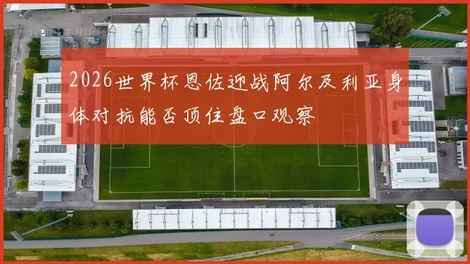2026世界杯恩佐迎战阿尔及利亚身体对抗能否顶住盘口观察