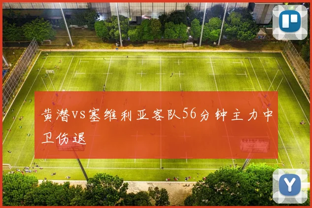 黄潜vs塞维利亚客队56分钟主力中卫伤退