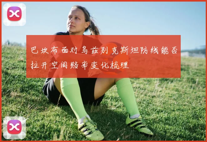 巴坎布面对乌兹别克斯坦防线能否拉开空间赔率变化梳理
