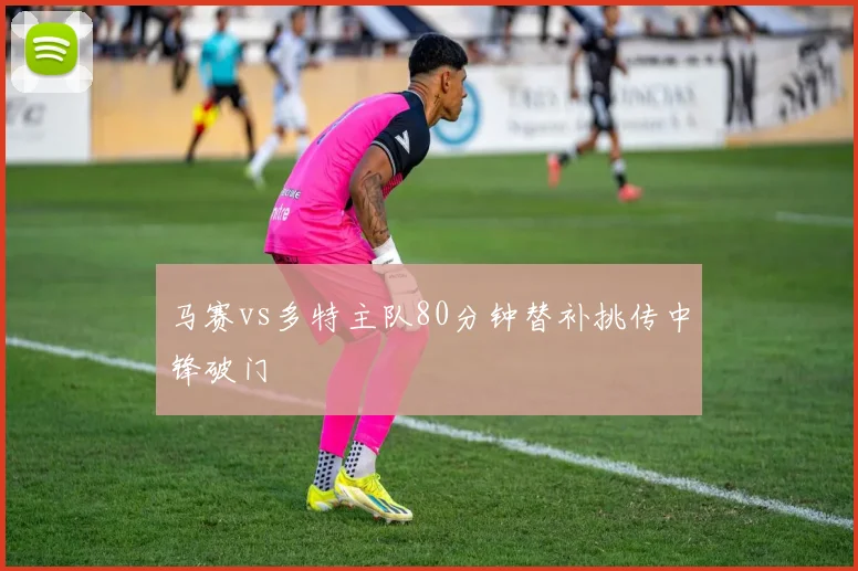 马赛vs多特主队80分钟替补挑传中锋破门